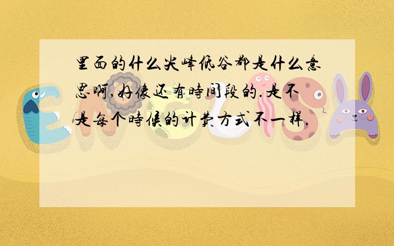 里面的什么尖峰低谷都是什么意思啊,好像还有时间段的.是不是每个时候的计费方式不一样.