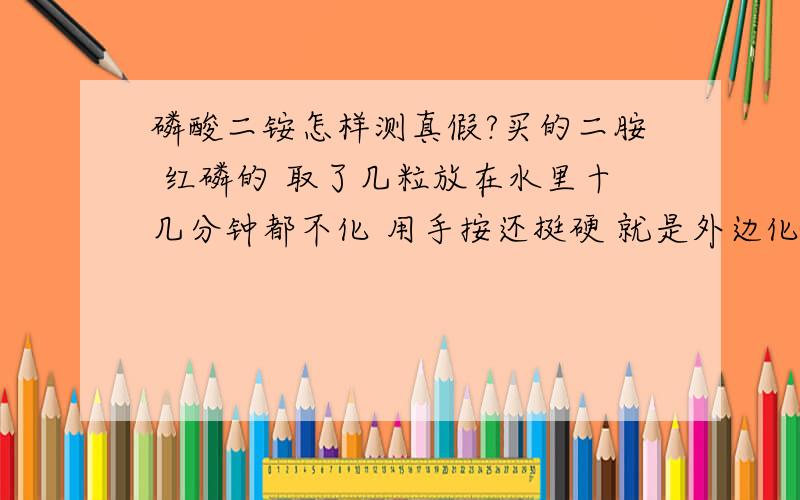 磷酸二铵怎样测真假?买的二胺 红磷的 取了几粒放在水里十几分钟都不化 用手按还挺硬 就是外边化了一层 不敢确定是假的 帮