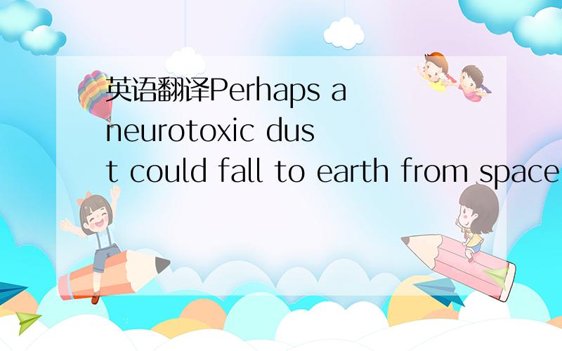 英语翻译Perhaps a neurotoxic dust could fall to earth from space