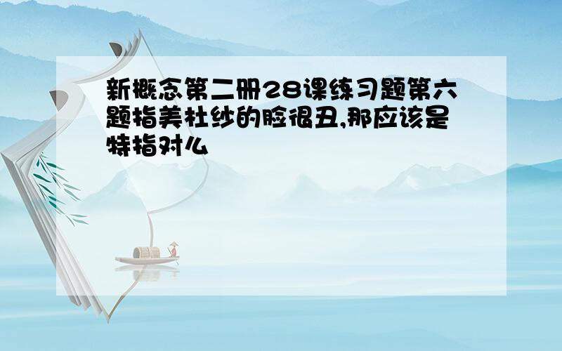 新概念第二册28课练习题第六题指美杜纱的脸很丑,那应该是特指对么