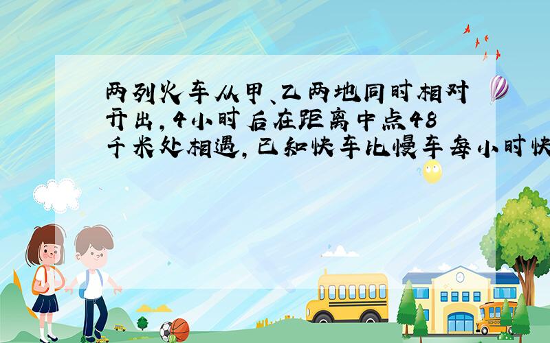 两列火车从甲、乙两地同时相对开出,4小时后在距离中点48千米处相遇,已知快车比慢车每小时快24千米,慢车每小时行60千米