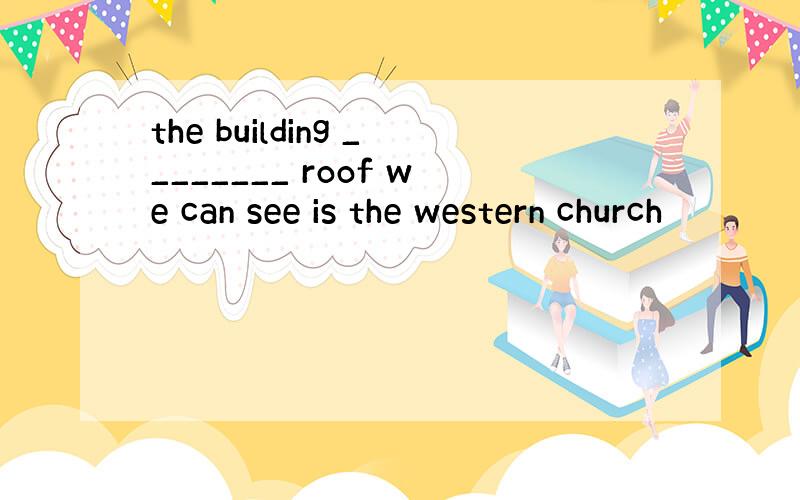 the building ________ roof we can see is the western church