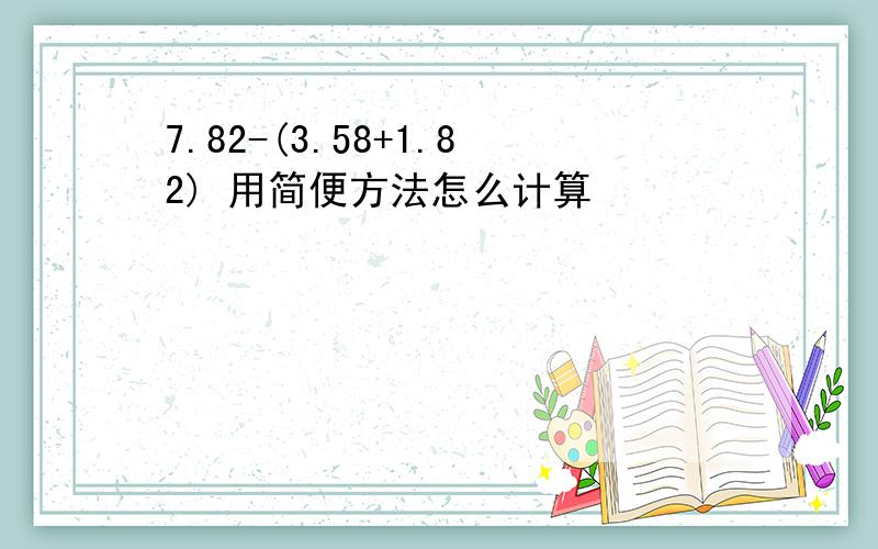 7.82-(3.58+1.82) 用简便方法怎么计算