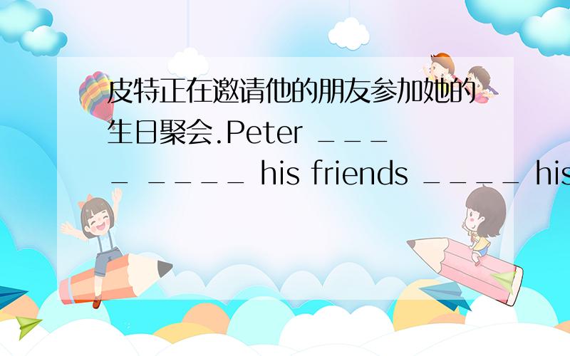 皮特正在邀请他的朋友参加她的生日聚会.Peter ____ ____ his friends ____ his birt