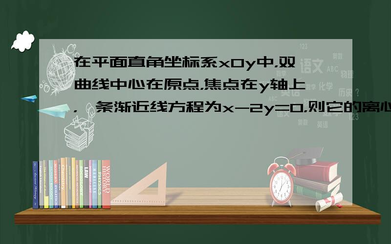 在平面直角坐标系xOy中，双曲线中心在原点，焦点在y轴上，一条渐近线方程为x-2y=0，则它的离心率为______．