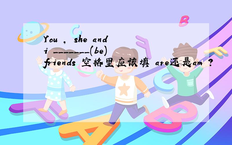 You , she and i _______(be) friends 空格里应该填 are还是am ?