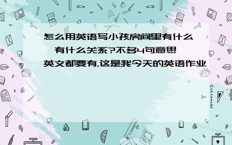 怎么用英语写小孩房间里有什么,有什么关系?不多4句意思、英文都要有.这是我今天的英语作业,