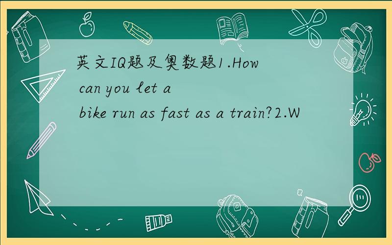 英文IQ题及奥数题1.How can you let a bike run as fast as a train?2.W