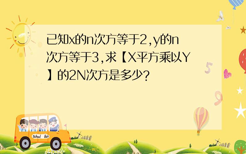 已知x的n次方等于2,y的n次方等于3,求【X平方乘以Y】的2N次方是多少?