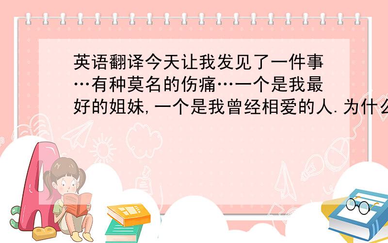 英语翻译今天让我发见了一件事…有种莫名的伤痛…一个是我最好的姐妹,一个是我曾经相爱的人.为什么他们愿意这样来伤害我…我对