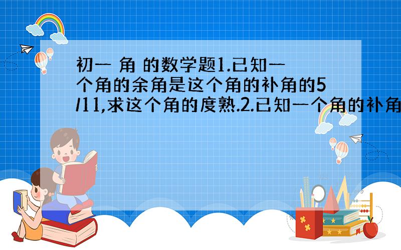 初一 角 的数学题1.已知一个角的余角是这个角的补角的5/11,求这个角的度熟.2.已知一个角的补角比它的余角的3倍少2