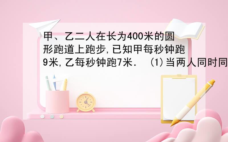 甲、乙二人在长为400米的圆形跑道上跑步,已知甲每秒钟跑9米,乙每秒钟跑7米． (1)当两人同时同地背向而行