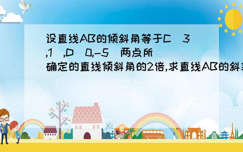 设直线AB的倾斜角等于C（3,1）,D（0,-5）两点所确定的直线倾斜角的2倍,求直线AB的斜率