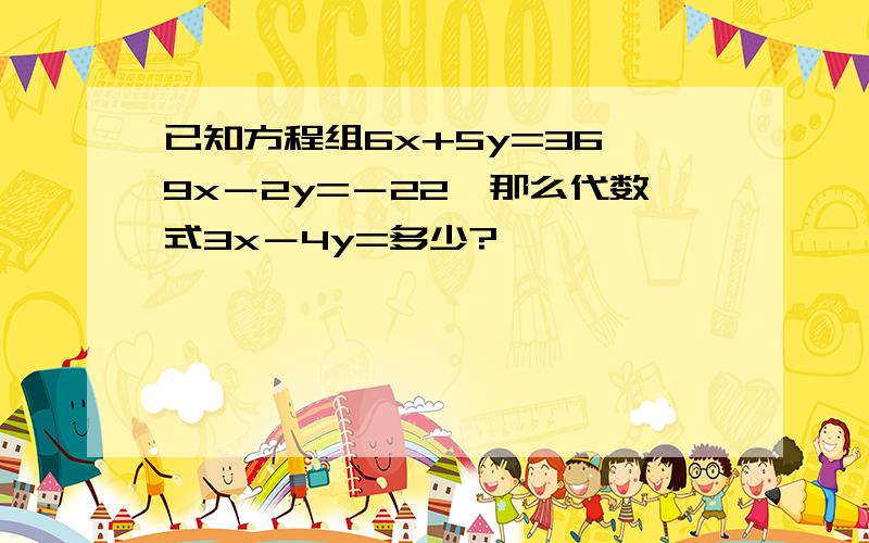 已知方程组6x+5y=36,9x－2y=－22,那么代数式3x－4y=多少?