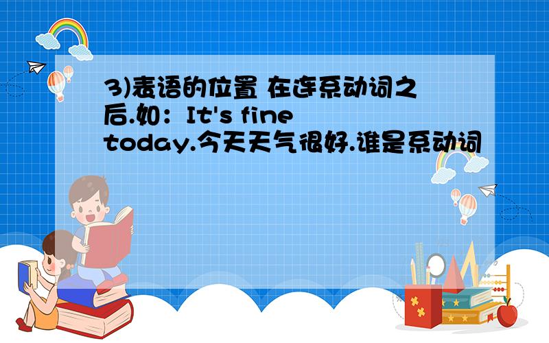 3)表语的位置 在连系动词之后.如：It's fine today.今天天气很好.谁是系动词