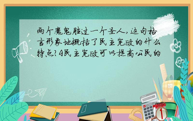 两个魔鬼胜过一个圣人,这句格言形象地概括了民主宪政的什么特点?A民主宪政可以提高公民的