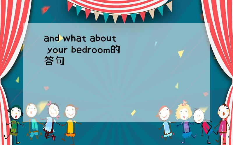 and what about your bedroom的答句