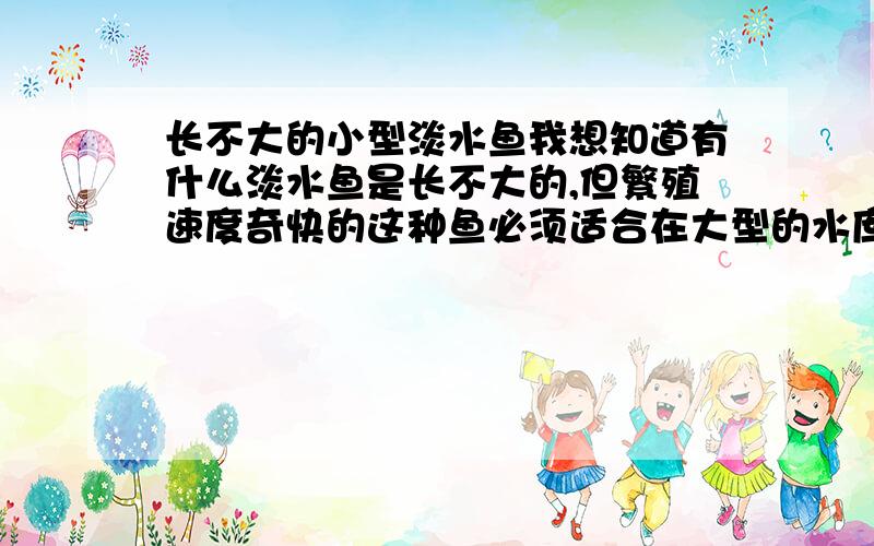 长不大的小型淡水鱼我想知道有什么淡水鱼是长不大的,但繁殖速度奇快的这种鱼必须适合在大型的水库或鱼塘能生存的这种小型鱼的体