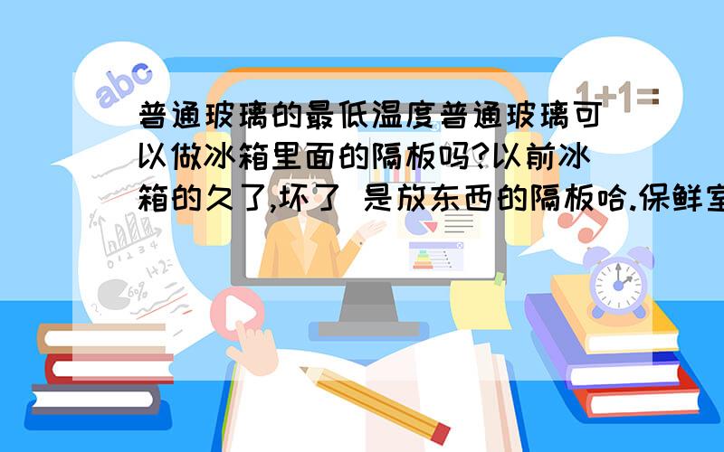 普通玻璃的最低温度普通玻璃可以做冰箱里面的隔板吗?以前冰箱的久了,坏了 是放东西的隔板哈.保鲜室里面的?