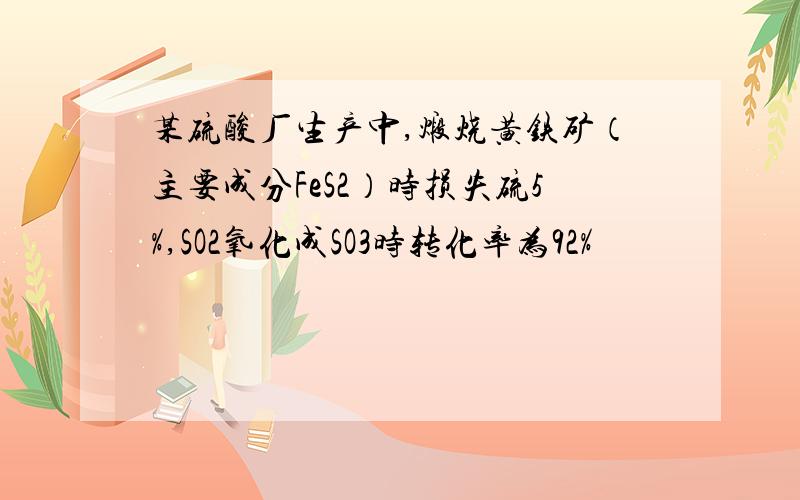 某硫酸厂生产中,煅烧黄铁矿（主要成分FeS2）时损失硫5%,SO2氧化成SO3时转化率为92%