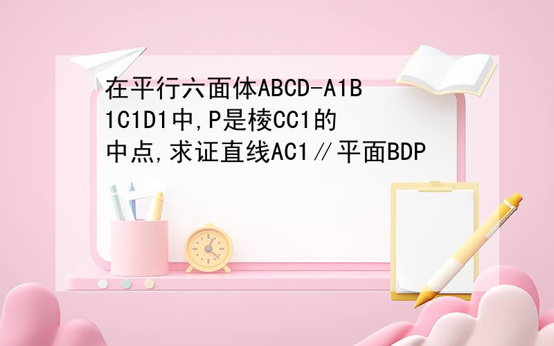 在平行六面体ABCD-A1B1C1D1中,P是棱CC1的中点,求证直线AC1∥平面BDP