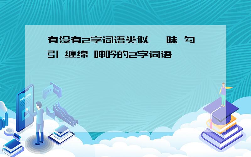 有没有2字词语类似 暧昧 勾引 缠绵 呻吟的2字词语