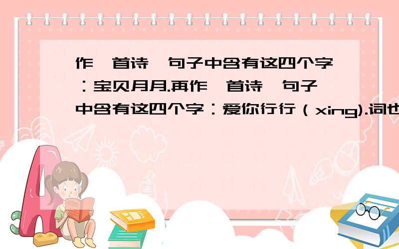 作一首诗,句子中含有这四个字：宝贝月月.再作一首诗,句子中含有这四个字：爱你行行（xing).词也行.