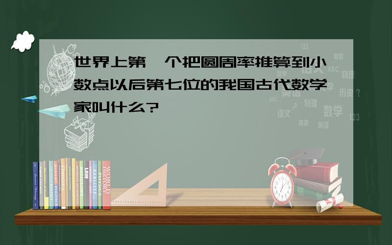 世界上第一个把圆周率推算到小数点以后第七位的我国古代数学家叫什么?