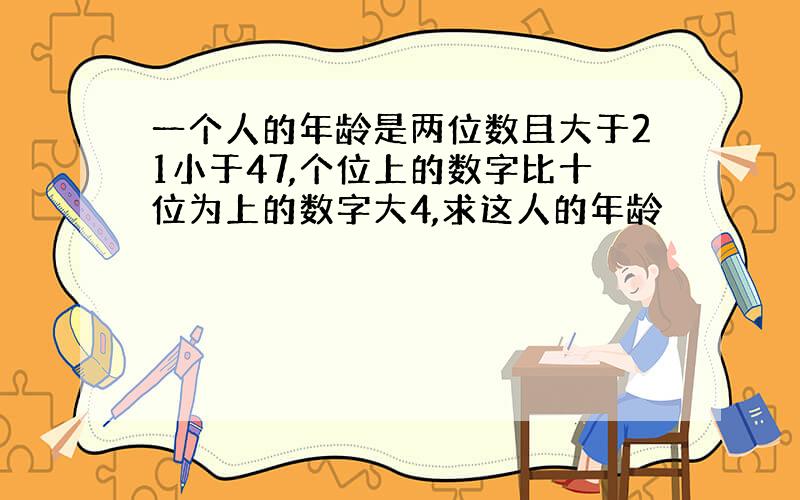 一个人的年龄是两位数且大于21小于47,个位上的数字比十位为上的数字大4,求这人的年龄