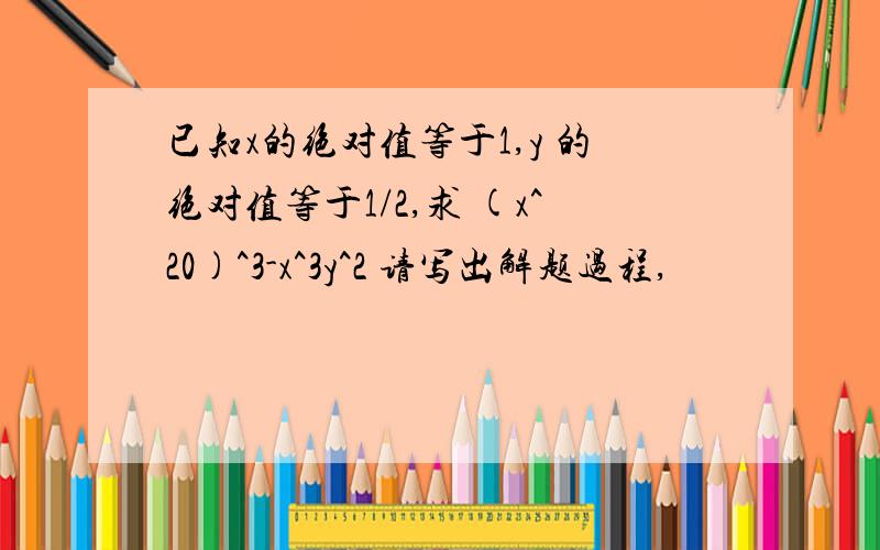 已知x的绝对值等于1,y 的绝对值等于1/2,求 (x^20)^3-x^3y^2 请写出解题过程,