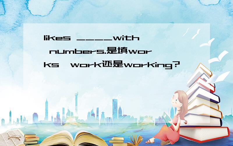 likes ____with numbers.是填works,work还是working?