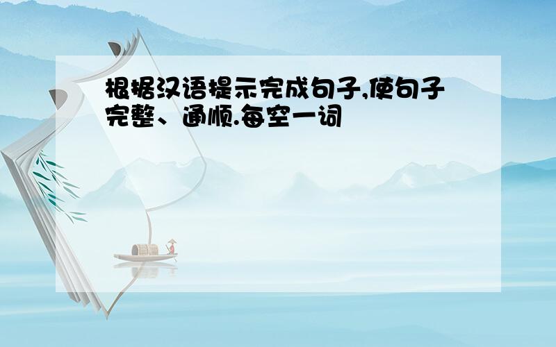 根据汉语提示完成句子,使句子完整、通顺.每空一词