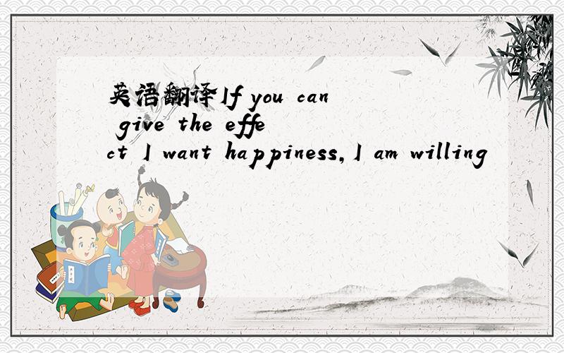 英语翻译If you can give the effect I want happiness,I am willing