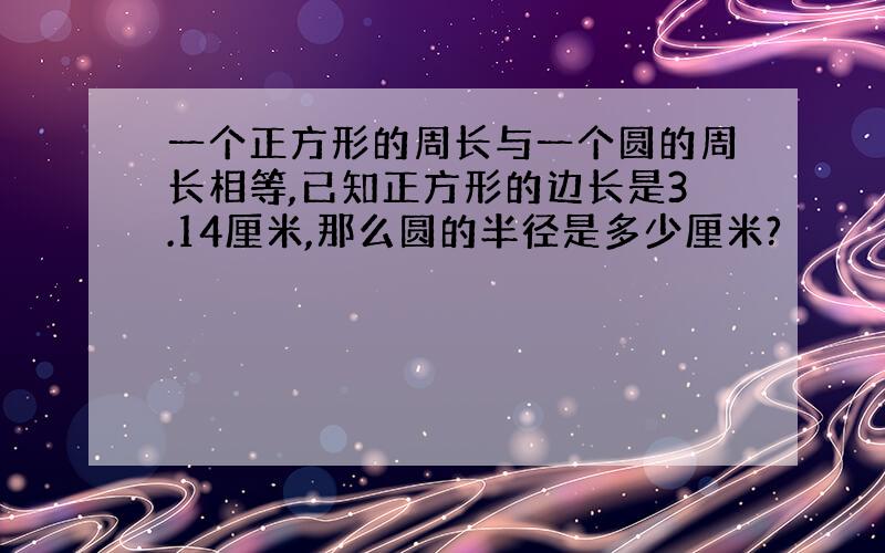 一个正方形的周长与一个圆的周长相等,已知正方形的边长是3.14厘米,那么圆的半径是多少厘米?