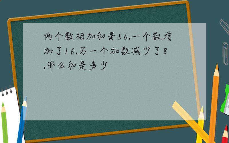 两个数相加和是56,一个数增加了16,另一个加数减少了8,那么和是多少