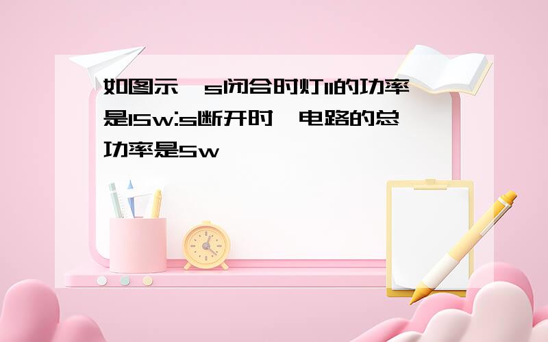 如图示,s闭合时灯l1的功率是15w:s断开时,电路的总功率是5w