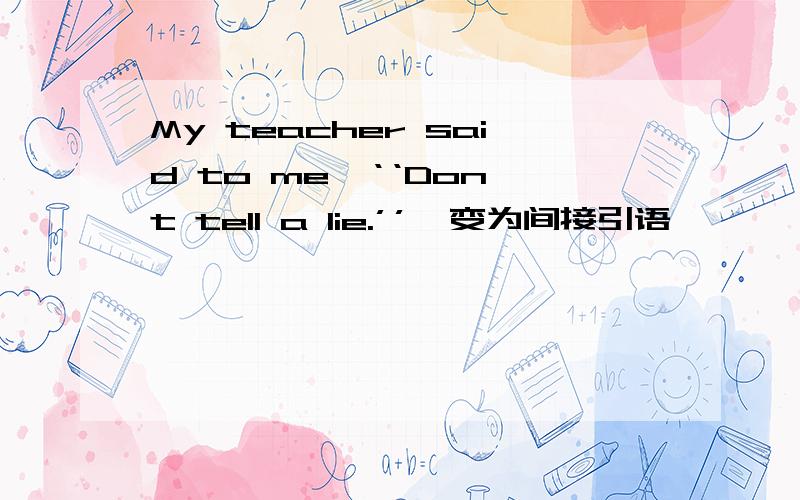 My teacher said to me,‘‘Don't tell a lie.’’【变为间接引语】