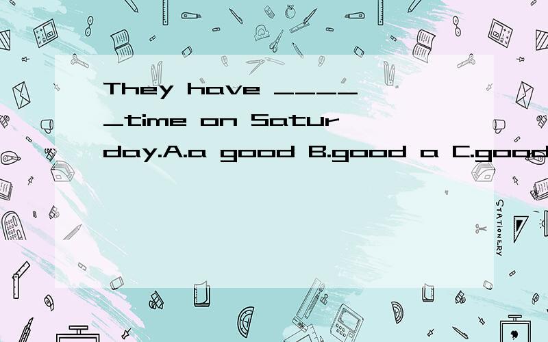 They have _____time on Saturday.A.a good B.good a C.good D.t