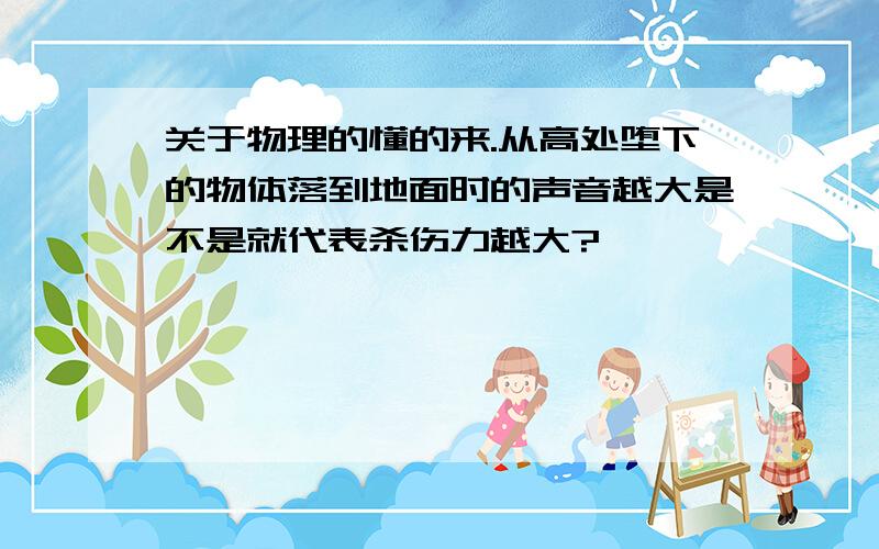 关于物理的懂的来.从高处堕下的物体落到地面时的声音越大是不是就代表杀伤力越大?