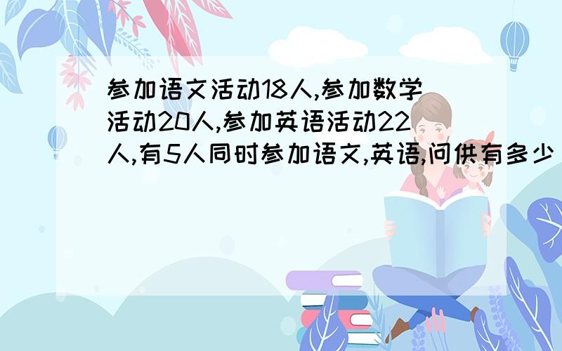 参加语文活动18人,参加数学活动20人,参加英语活动22人,有5人同时参加语文,英语,问供有多少