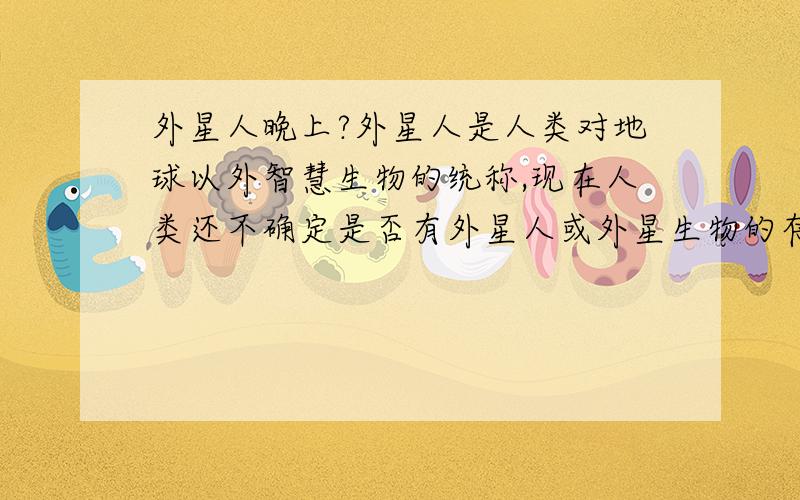 外星人晚上?外星人是人类对地球以外智慧生物的统称,现在人类还不确定是否有外星人或外星生物的存在 ●比喻完全不了解社会现状