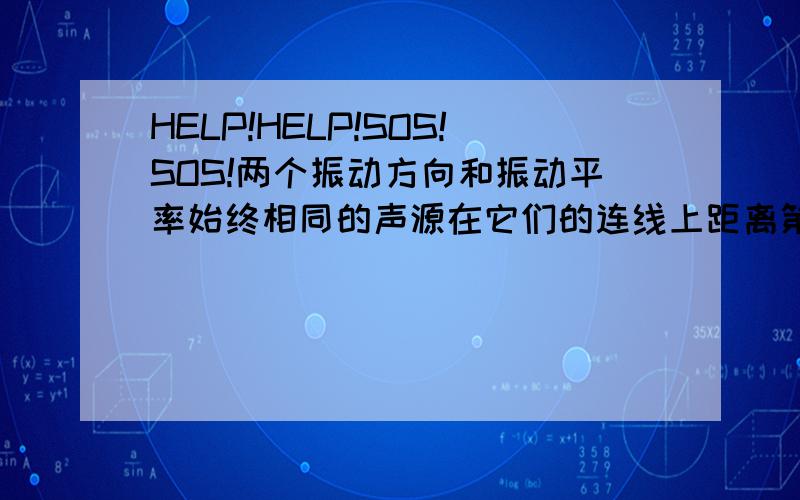 HELP!HELP!SOS!SOS!两个振动方向和振动平率始终相同的声源在它们的连线上距离第一声源2m距离第二声源2.5