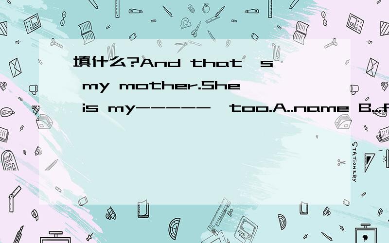 填什么?And that's my mother.She is my-----,too.A..name B...frie