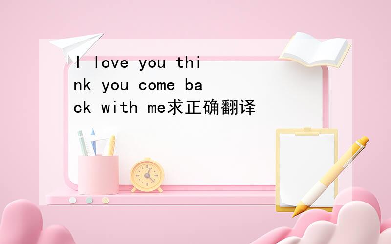 I love you think you come back with me求正确翻译