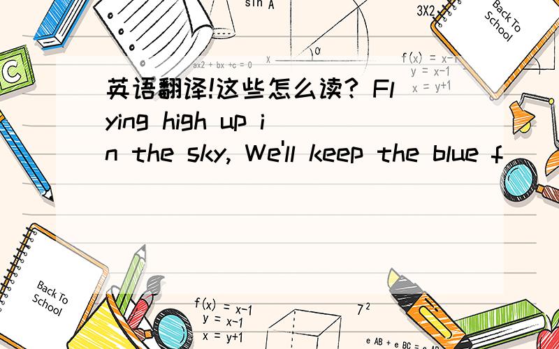 英语翻译!这些怎么读? Flying high up in the sky, We'll keep the blue f