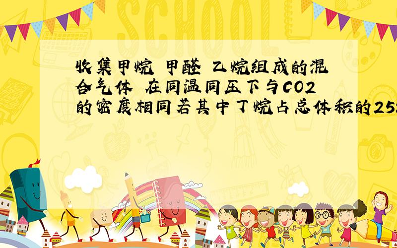 收集甲烷 甲醛 乙烷组成的混合气体 在同温同压下与CO2的密度相同若其中丁烷占总体积的25% 3种的体积比是?