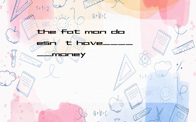 the fat man doesn't have______money