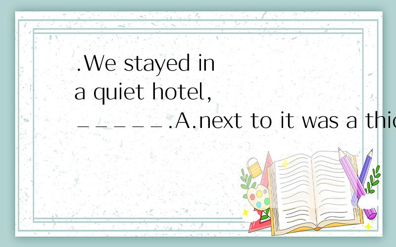 .We stayed in a quiet hotel,_____.A.next to it was a thick w