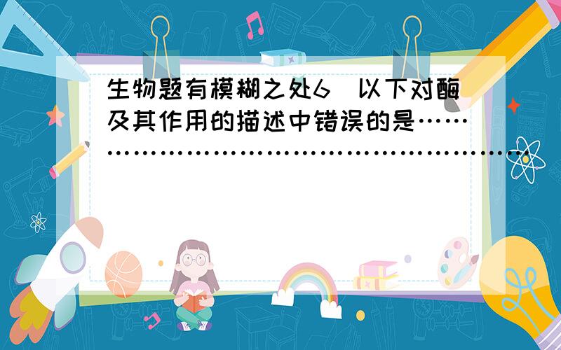 生物题有模糊之处6．以下对酶及其作用的描述中错误的是………………………………………………（ ）A．酶是活细胞制造的具有催