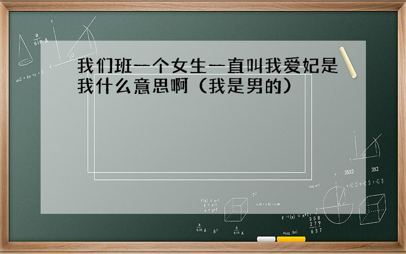 我们班一个女生一直叫我爱妃是我什么意思啊（我是男的）